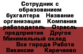 Сотрудник с образованием бухгалтера › Название организации ­ Компания-работодатель › Отрасль предприятия ­ Другое › Минимальный оклад ­ 16 000 - Все города Работа » Вакансии   . Карачаево-Черкесская респ.